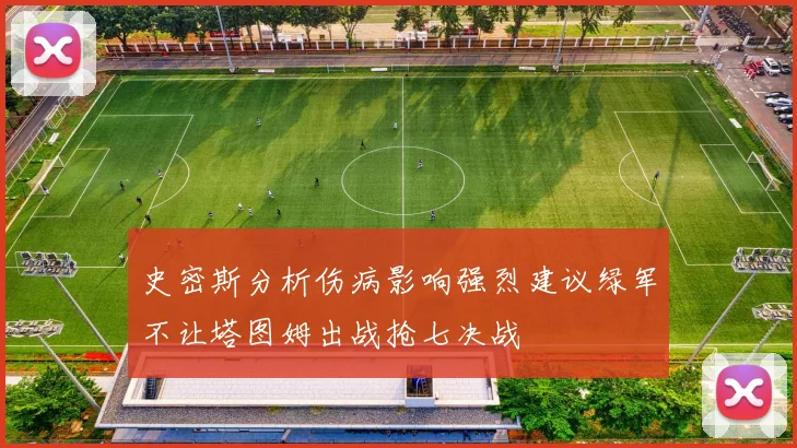 史密斯分析伤病影响强烈建议绿军不让塔图姆出战抢七决战
