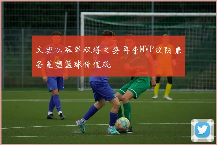 文班以冠军双塔之姿再夺MVP攻防兼备重塑篮球价值观