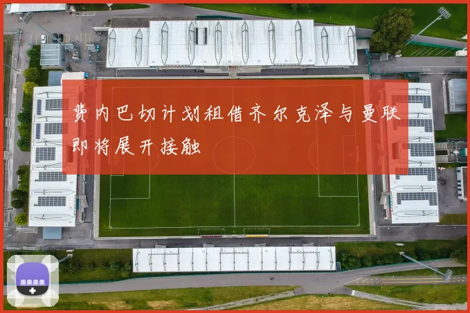费内巴切计划租借齐尔克泽与曼联即将展开接触