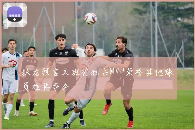 狄龙预言文班将独占MVP荣誉其他球员难再争夺