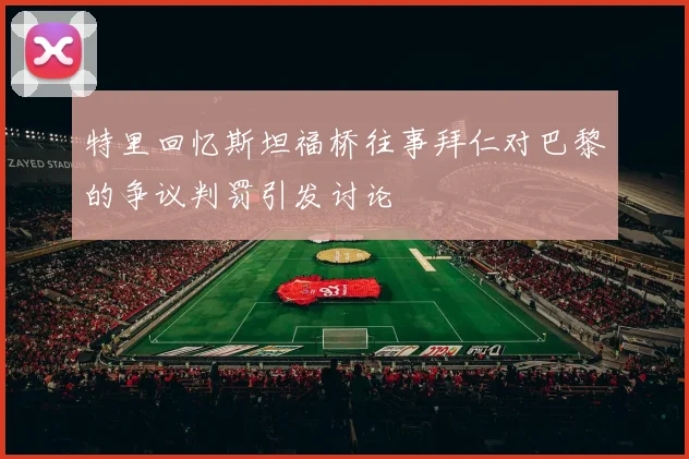 特里回忆斯坦福桥往事拜仁对巴黎的争议判罚引发讨论