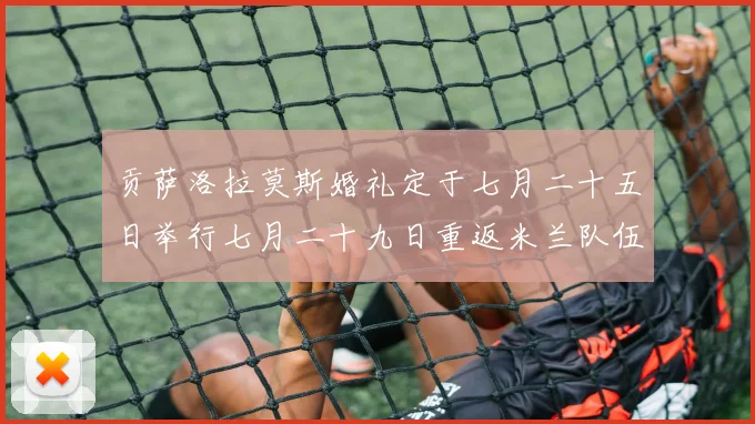 贡萨洛拉莫斯婚礼定于七月二十五日举行七月二十九日重返米兰队伍