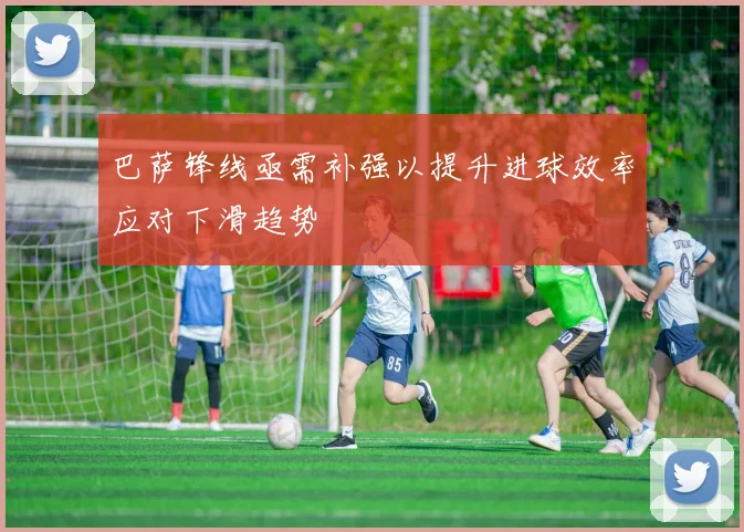 巴萨锋线亟需补强以提升进球效率应对下滑趋势