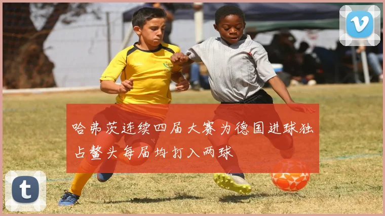 哈弗茨连续四届大赛为德国进球独占鳌头每届均打入两球