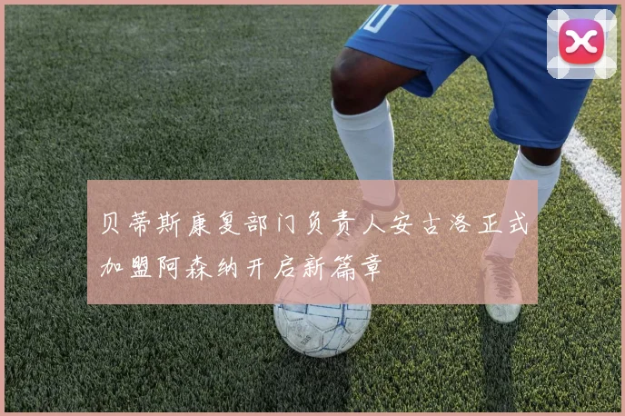 贝蒂斯康复部门负责人安古洛正式加盟阿森纳开启新篇章