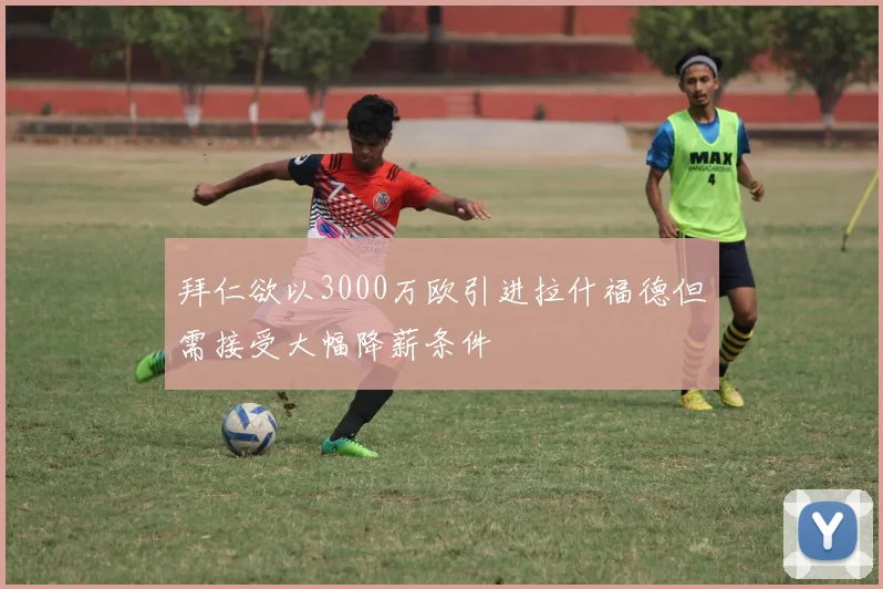拜仁欲以3000万欧引进拉什福德但需接受大幅降薪条件