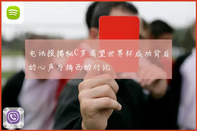 电讯报揭秘C罗渴望世界杯成功背后的心声与梅西的对比