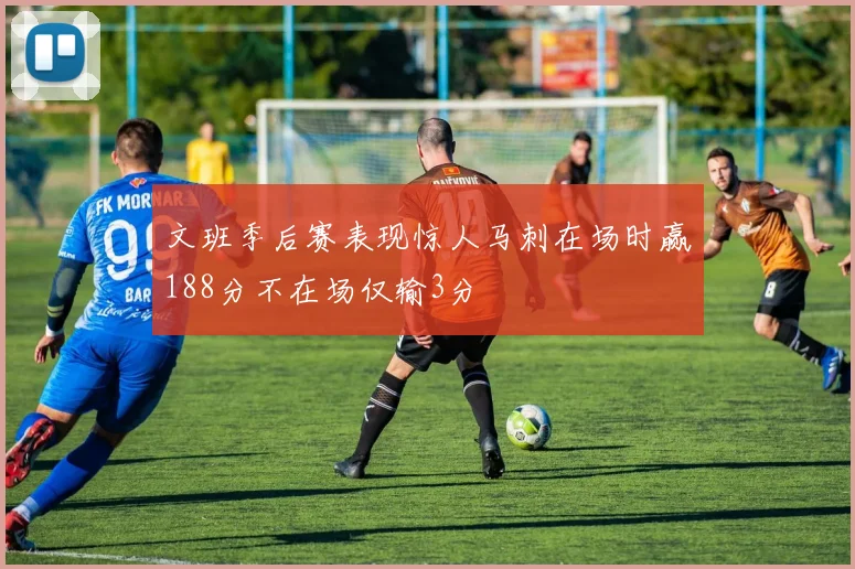 文班季后赛表现惊人马刺在场时赢188分不在场仅输3分