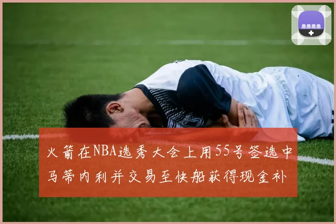 火箭在NBA选秀大会上用55号签选中马蒂内利并交易至快船获得现金补偿