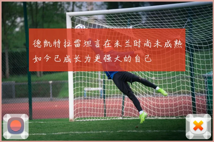 德凯特拉雷坦言在米兰时尚未成熟如今已成长为更强大的自己