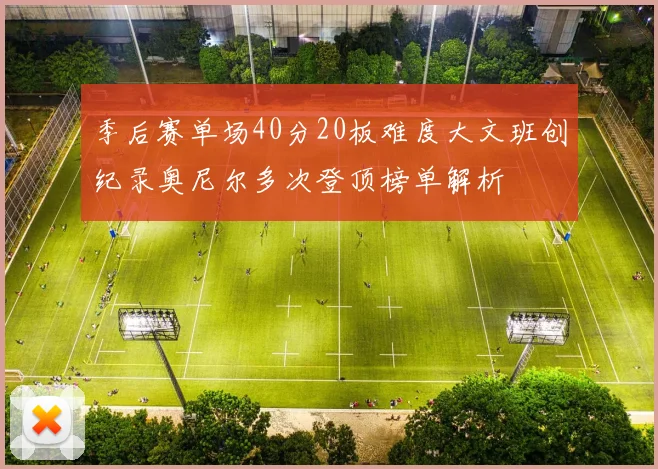 季后赛单场40分20板难度大文班创纪录奥尼尔多次登顶榜单解析