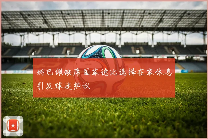 姆巴佩缺席国家德比选择在家休息引发球迷热议