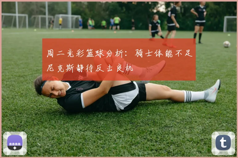 周二竞彩篮球分析：骑士体能不足尼克斯静待反击良机