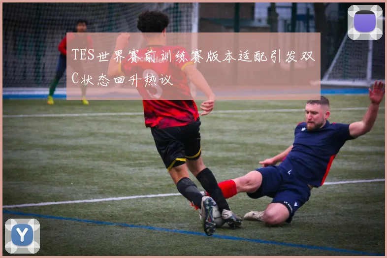 TES世界赛前训练赛版本适配引发双C状态回升热议
