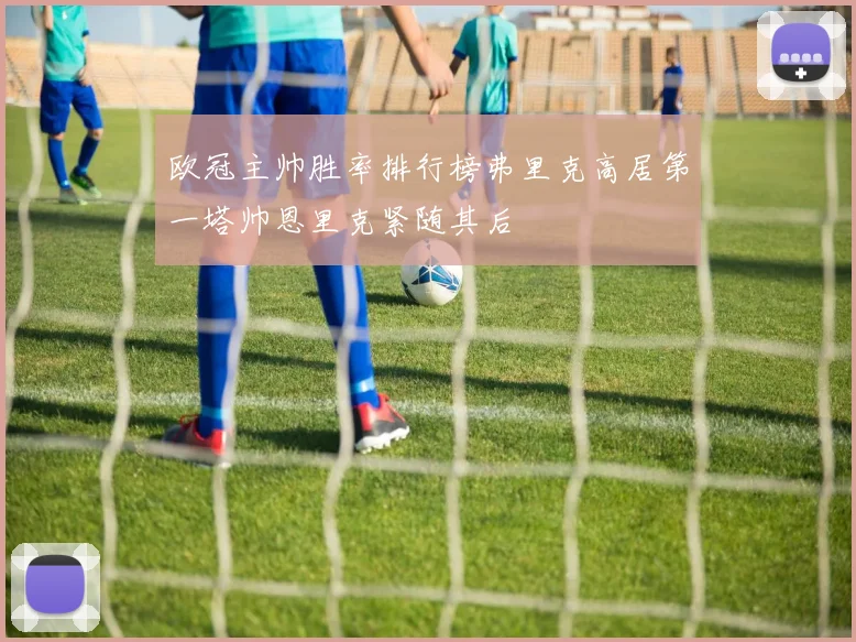 欧冠主帅胜率排行榜弗里克高居第一塔帅恩里克紧随其后