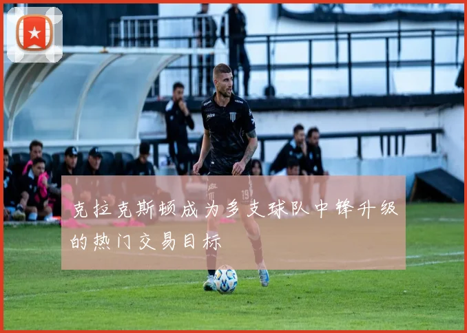 克拉克斯顿成为多支球队中锋升级的热门交易目标