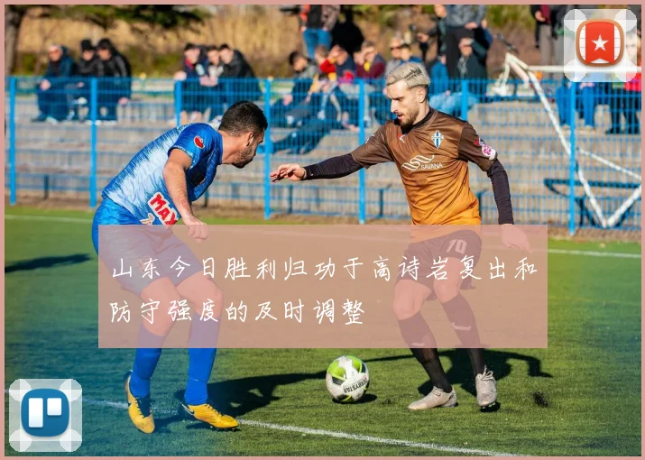 山东今日胜利归功于高诗岩复出和防守强度的及时调整