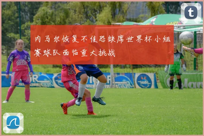 内马尔恢复不佳恐缺席世界杯小组赛球队面临重大挑战