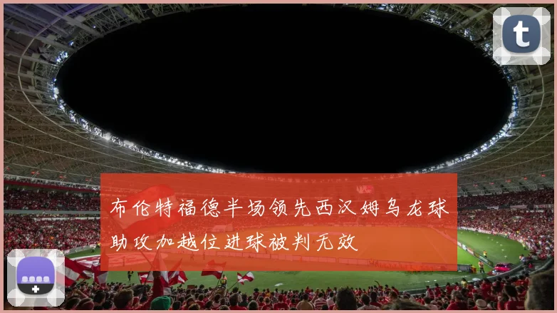 布伦特福德半场领先西汉姆乌龙球助攻加越位进球被判无效