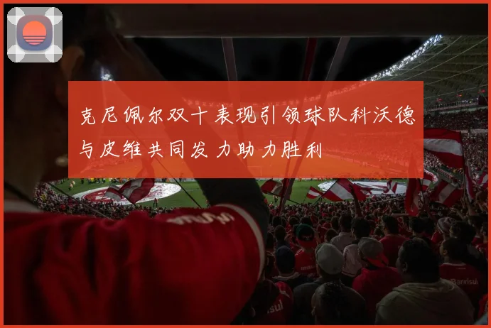 克尼佩尔双十表现引领球队科沃德与皮维共同发力助力胜利