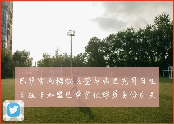 巴萨官网揭秘戈登与弗里克同日生日纽卡加盟巴萨首位球员身份引关注