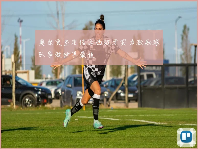 奥尔莫坚定信念西班牙实力激励球队争做世界最佳