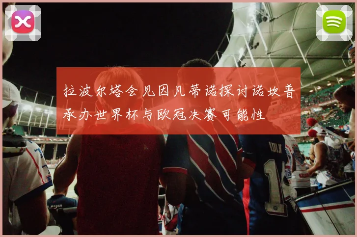 拉波尔塔会见因凡蒂诺探讨诺坎普承办世界杯与欧冠决赛可能性