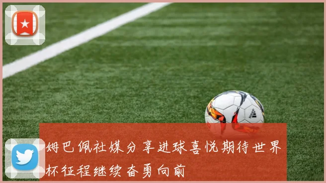姆巴佩社媒分享进球喜悦期待世界杯征程继续奋勇向前