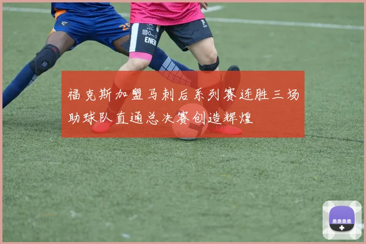 福克斯加盟马刺后系列赛连胜三场助球队直通总决赛创造辉煌