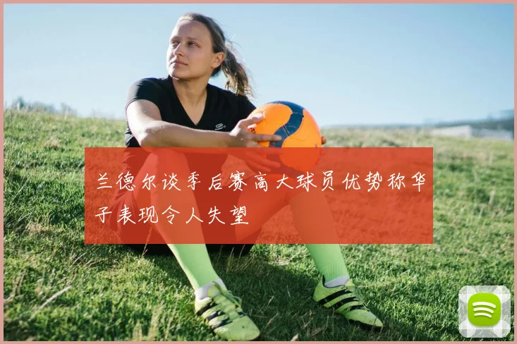 兰德尔谈季后赛高大球员优势称华子表现令人失望
