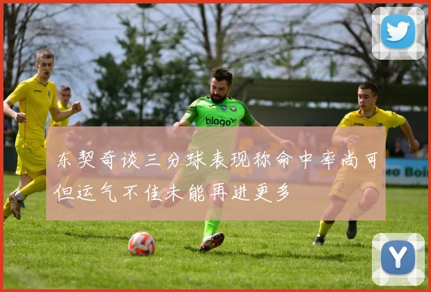 东契奇谈三分球表现称命中率尚可但运气不佳未能再进更多
