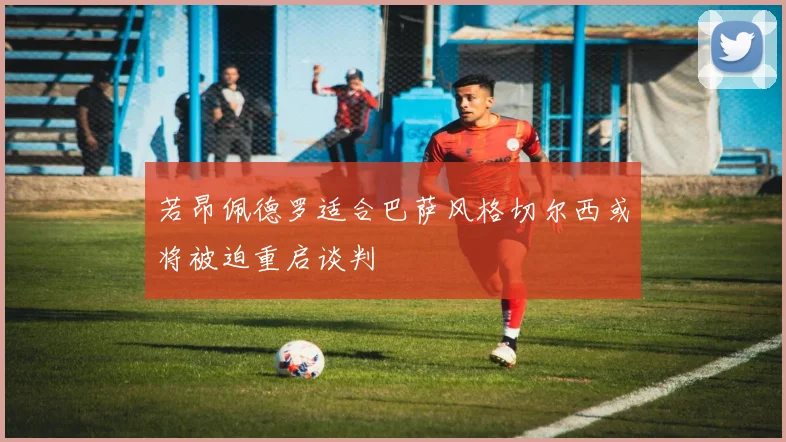 若昂佩德罗适合巴萨风格切尔西或将被迫重启谈判