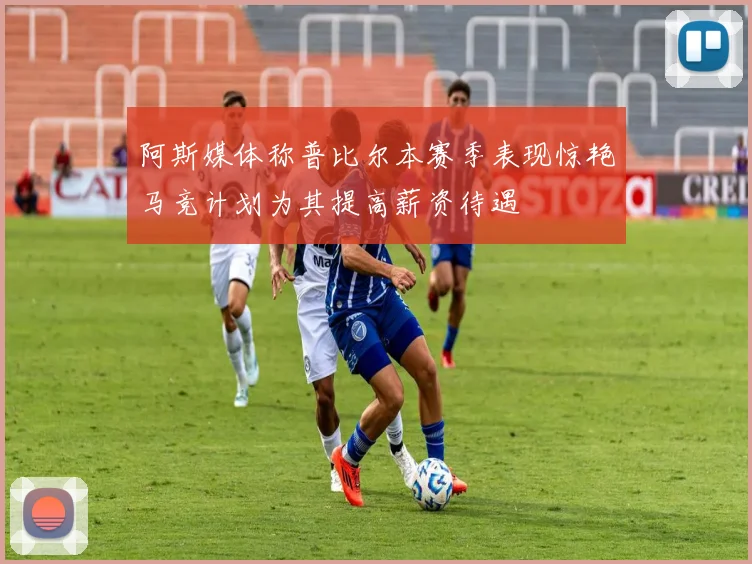 阿斯媒体称普比尔本赛季表现惊艳马竞计划为其提高薪资待遇
