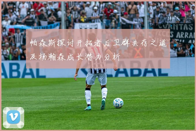 帕森斯探讨开拓者后卫群共存之道及杨瀚森成长潜力分析