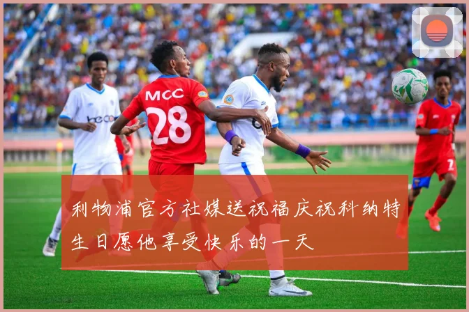 利物浦官方社媒送祝福庆祝科纳特生日愿他享受快乐的一天