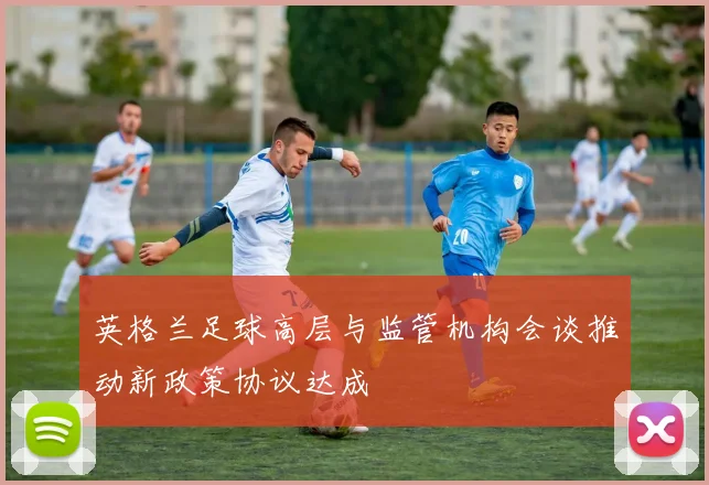 英格兰足球高层与监管机构会谈推动新政策协议达成